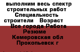 выполним весь спектр строительных работ › Специальность ­ строители › Возраст ­ 31 - Все города Работа » Резюме   . Кемеровская обл.,Прокопьевск г.